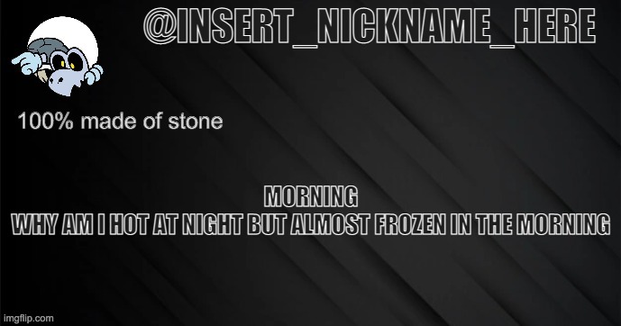 insert_nickname_here version 3 | MORNING
WHY AM I HOT AT NIGHT BUT ALMOST FROZEN IN THE MORNING | image tagged in insert_nickname_here version 3 | made w/ Imgflip meme maker