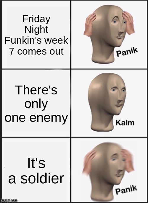 Week 7 be like | Friday Night Funkin's week 7 comes out; There's only one enemy; It's a soldier | image tagged in memes,panik kalm panik,friday night funkin | made w/ Imgflip meme maker