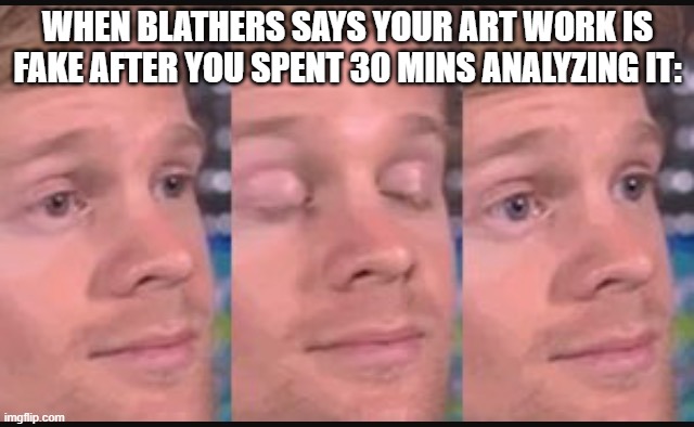 Blinking guy | WHEN BLATHERS SAYS YOUR ART WORK IS FAKE AFTER YOU SPENT 30 MINS ANALYZING IT: | image tagged in blinking guy | made w/ Imgflip meme maker