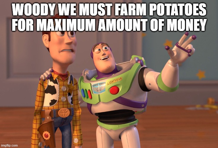 X, X Everywhere Meme | WOODY WE MUST FARM POTATOES FOR MAXIMUM AMOUNT OF MONEY | image tagged in memes,x x everywhere | made w/ Imgflip meme maker