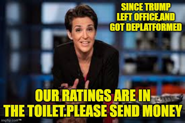 Rachel Maddow | SINCE TRUMP LEFT OFFICE,AND GOT DEPLATFORMED OUR RATINGS ARE IN THE TOILET.PLEASE SEND MONEY | image tagged in rachel maddow | made w/ Imgflip meme maker