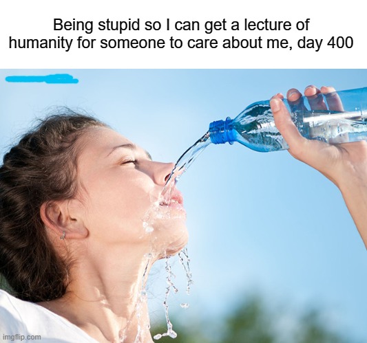 Day 400 | Being stupid so I can get a lecture of humanity for someone to care about me, day 400 | image tagged in day 400,stupid,care | made w/ Imgflip meme maker