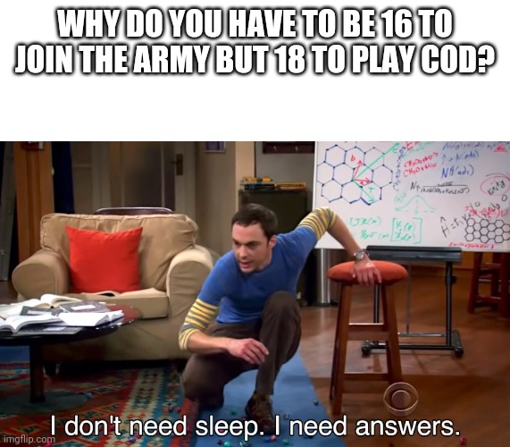 Come on man they should be the same age rating it makes logical sense | WHY DO YOU HAVE TO BE 16 TO JOIN THE ARMY BUT 18 TO PLAY COD? | image tagged in i don't need sleep i need answers | made w/ Imgflip meme maker