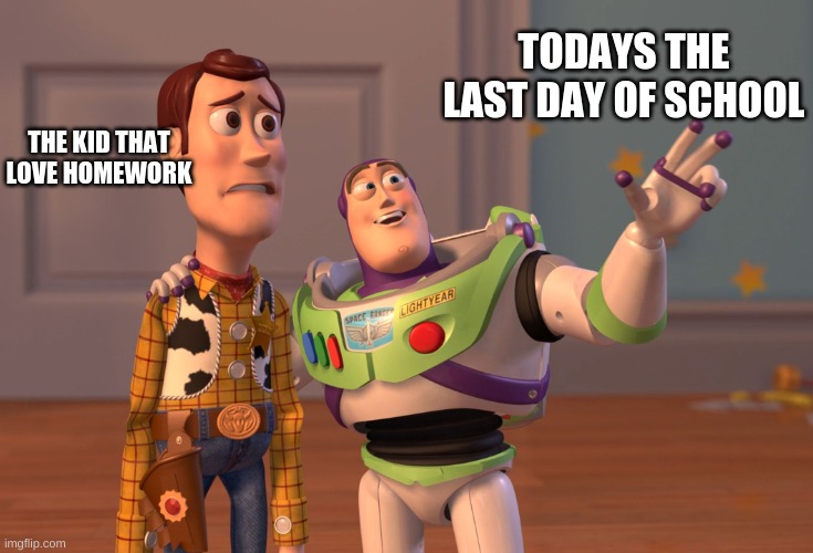 X, X Everywhere Meme | TODAYS THE LAST DAY OF SCHOOL; THE KID THAT LOVE HOMEWORK | image tagged in memes,x x everywhere | made w/ Imgflip meme maker
