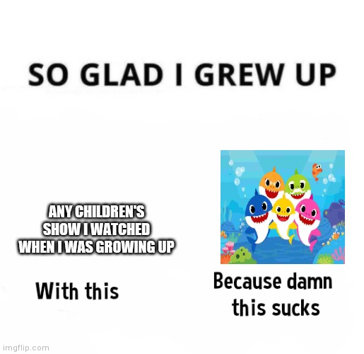 So glad i grew up with this because this damn sucks | ANY CHILDREN'S SHOW I WATCHED WHEN I WAS GROWING UP | image tagged in so glad i grew up with this because this damn sucks | made w/ Imgflip meme maker