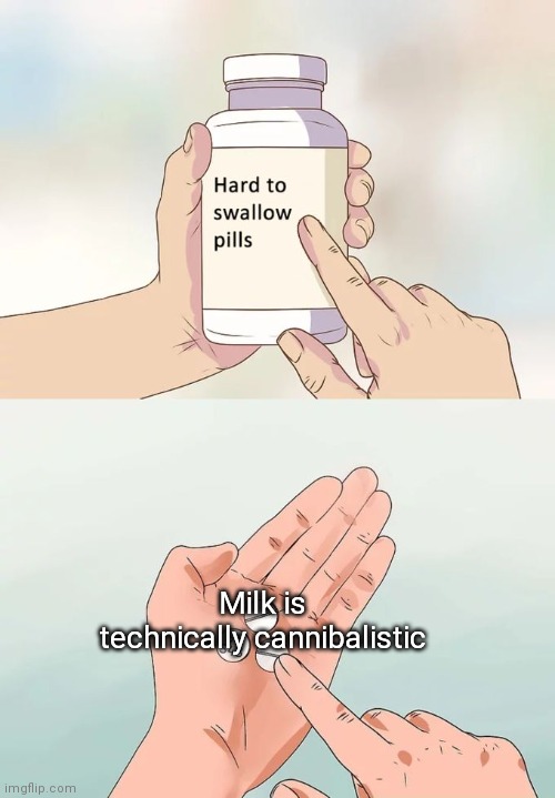 Ha | Milk is technically cannibalistic | image tagged in memes,hard to swallow pills,funny,oh wow are you actually reading these tags | made w/ Imgflip meme maker