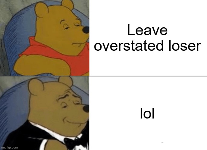 Tuxedo Winnie The Pooh Meme | Leave overstated loser lol | image tagged in memes,tuxedo winnie the pooh | made w/ Imgflip meme maker