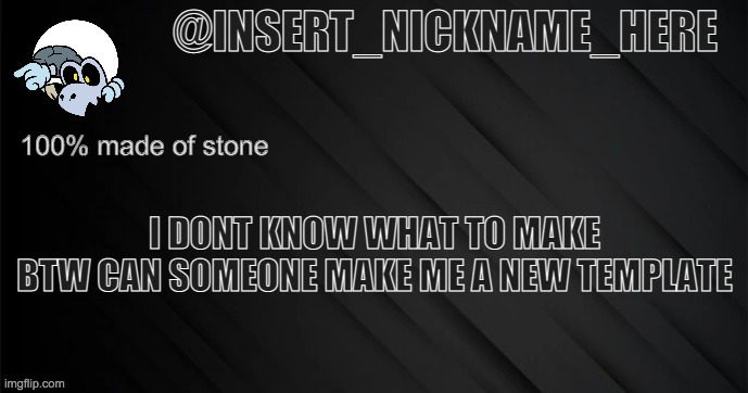 insert_nickname_here version 3 | I DONT KNOW WHAT TO MAKE
BTW CAN SOMEONE MAKE ME A NEW TEMPLATE | image tagged in insert_nickname_here version 3 | made w/ Imgflip meme maker