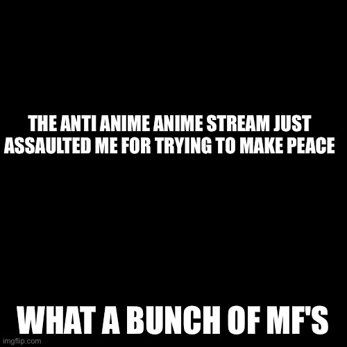 Blank Transparent Square Meme | THE ANTI ANIME ANIME STREAM JUST ASSAULTED ME FOR TRYING TO MAKE PEACE; WHAT A BUNCH OF MF'S | image tagged in memes,blank transparent square,ya know they really are stupid | made w/ Imgflip meme maker