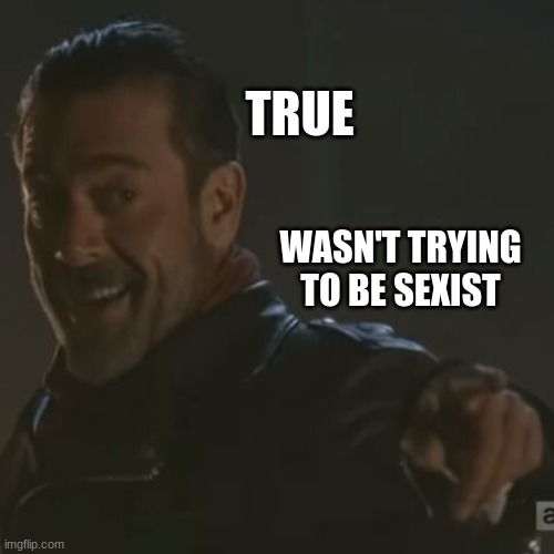 Negan "I Get It" | TRUE WASN'T TRYING TO BE SEXIST | image tagged in negan i get it | made w/ Imgflip meme maker