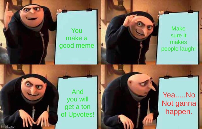 Special plan! not.... | You make a good meme; Make sure it makes people laugh! And you will get a ton of Upvotes! Yea.....No Not gonna happen. | image tagged in memes,gru's plan | made w/ Imgflip meme maker