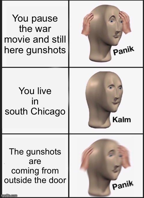 Anyone ever feel this way | You pause the war movie and still here gunshots; You live in south Chicago; The gunshots are coming from outside the door | image tagged in memes,panik kalm panik | made w/ Imgflip meme maker
