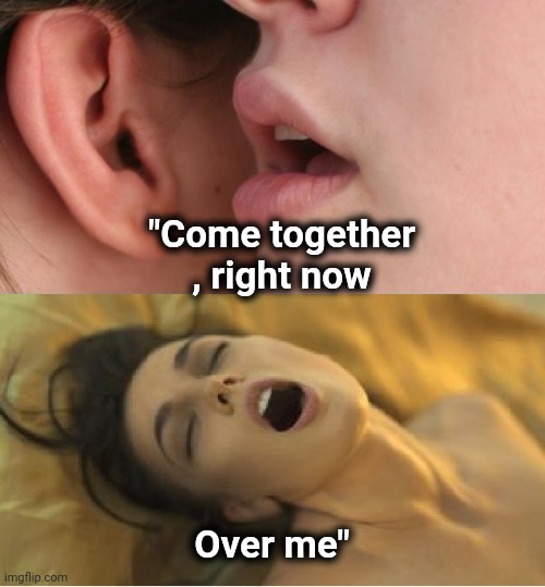 Whisper orgasm | "Come together , right now Over me" | image tagged in whisper orgasm | made w/ Imgflip meme maker