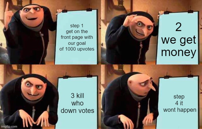 Gru's Plan Meme | step 1 get on the front page with our goal of 1000 upvotes; 2 we get money; 3 kill who down votes; step 4 it
 wont happen | image tagged in memes,gru's plan | made w/ Imgflip meme maker