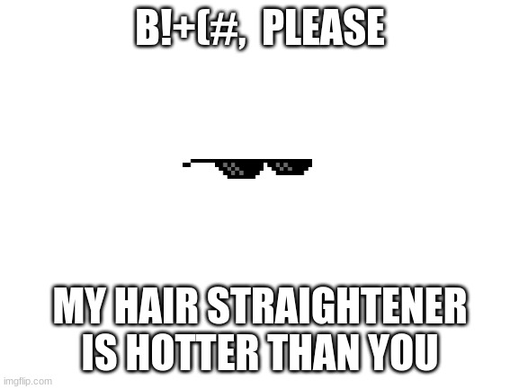 For those toxic people in your life | B!+(#,  PLEASE; MY HAIR STRAIGHTENER IS HOTTER THAN YOU | image tagged in blank white template | made w/ Imgflip meme maker