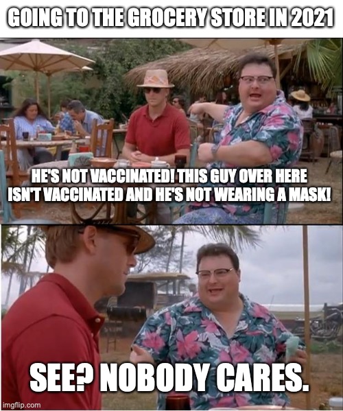 Not wearing a mask | GOING TO THE GROCERY STORE IN 2021; HE'S NOT VACCINATED! THIS GUY OVER HERE ISN'T VACCINATED AND HE'S NOT WEARING A MASK! SEE? NOBODY CARES. | image tagged in memes,see nobody cares,masks,covid-19,vaccination,vaccines | made w/ Imgflip meme maker