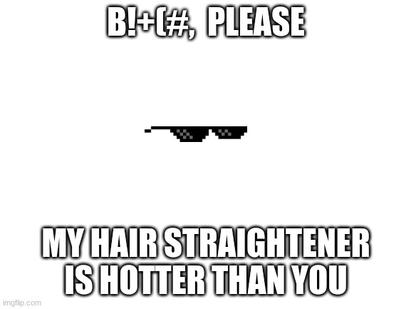 Blank White Template | B!+(#,  PLEASE; MY HAIR STRAIGHTENER IS HOTTER THAN YOU | image tagged in blank white template | made w/ Imgflip meme maker