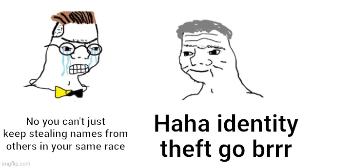 nooo haha go brrr | No you can't just keep stealing names from others in your same race Haha identity theft go brrr | image tagged in nooo haha go brrr | made w/ Imgflip meme maker