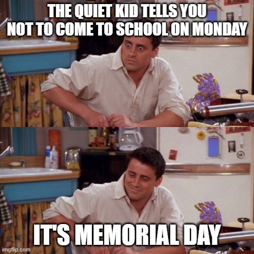 Joey meme reversed | THE QUIET KID TELLS YOU NOT TO COME TO SCHOOL ON MONDAY; IT'S MEMORIAL DAY | image tagged in joey meme reversed | made w/ Imgflip meme maker