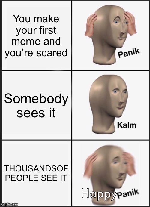 Well, here’s my personal first... | You make your first meme and you’re scared; Somebody sees it; THOUSANDSOF PEOPLE SEE IT; Happy | image tagged in memes,panik kalm panik | made w/ Imgflip meme maker