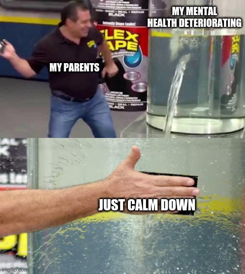 Flex Tape | MY MENTAL HEALTH DETERIORATING; MY PARENTS; JUST CALM DOWN | image tagged in flex tape | made w/ Imgflip meme maker