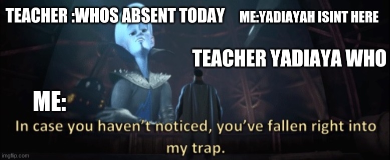 In case you haven’t noticed, you have fallen right into my trap | ME:YADIAYAH ISINT HERE; TEACHER :WHOS ABSENT TODAY; TEACHER YADIAYA WHO; ME: | image tagged in in case you haven t noticed you have fallen right into my trap | made w/ Imgflip meme maker