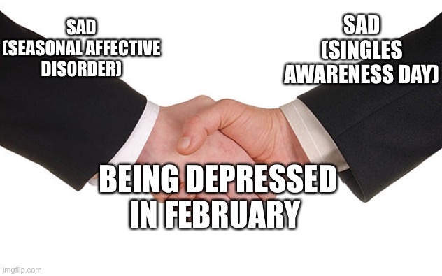 SAD and SAD | SAD (SINGLES AWARENESS DAY); SAD (SEASONAL AFFECTIVE DISORDER); BEING DEPRESSED IN FEBRUARY | image tagged in business handshake | made w/ Imgflip meme maker