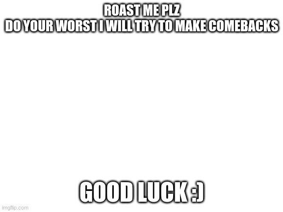 Roast me at your own risk | ROAST ME PLZ
DO YOUR WORST I WILL TRY TO MAKE COMEBACKS; GOOD LUCK :) | image tagged in blank white template | made w/ Imgflip meme maker