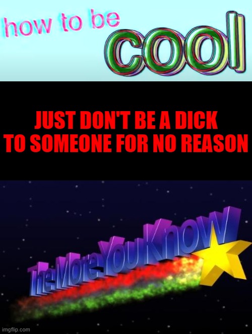 It's mind blowing | JUST DON'T BE A DICK TO SOMEONE FOR NO REASON | image tagged in how to be cool,memes,blank transparent square | made w/ Imgflip meme maker