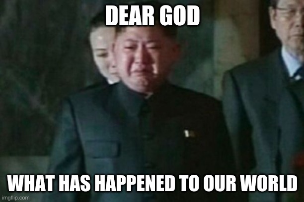 Kim Jong Un Sad Meme | DEAR GOD WHAT HAS HAPPENED TO OUR WORLD | image tagged in memes,kim jong un sad | made w/ Imgflip meme maker