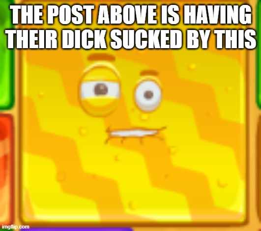 Le sucky suck | THE POST ABOVE IS HAVING THEIR DICK SUCKED BY THIS | made w/ Imgflip meme maker