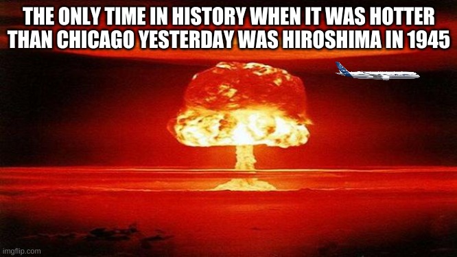 E | THE ONLY TIME IN HISTORY WHEN IT WAS HOTTER THAN CHICAGO YESTERDAY WAS HIROSHIMA IN 1945 | image tagged in atomic bomb | made w/ Imgflip meme maker