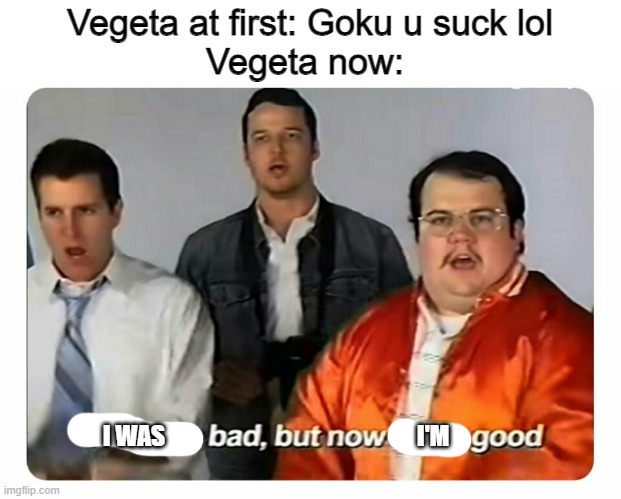 M o n k e | Vegeta at first: Goku u suck lol
Vegeta now:; I'M; I WAS | image tagged in we were bad but now we are good | made w/ Imgflip meme maker