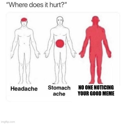 PAIN | NO ONE NOTICING YOUR GOOD MEME | image tagged in where does it hurt,pain,amogus,choccy milk,dream smp,jesus | made w/ Imgflip meme maker