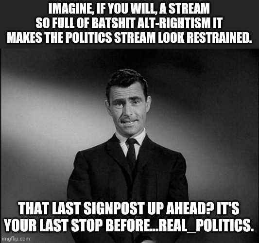 rod serling twilight zone | IMAGINE, IF YOU WILL, A STREAM SO FULL OF BATSHIT ALT-RIGHTISM IT MAKES THE POLITICS STREAM LOOK RESTRAINED. THAT LAST SIGNPOST UP AHEAD? IT'S YOUR LAST STOP BEFORE...REAL_POLITICS. | image tagged in rod serling twilight zone | made w/ Imgflip meme maker