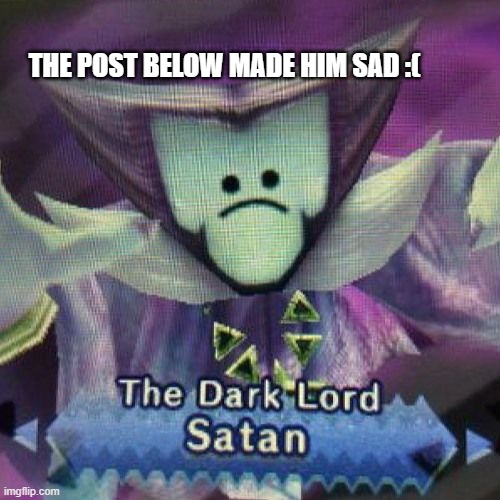 >:( | THE POST BELOW MADE HIM SAD :( | made w/ Imgflip meme maker
