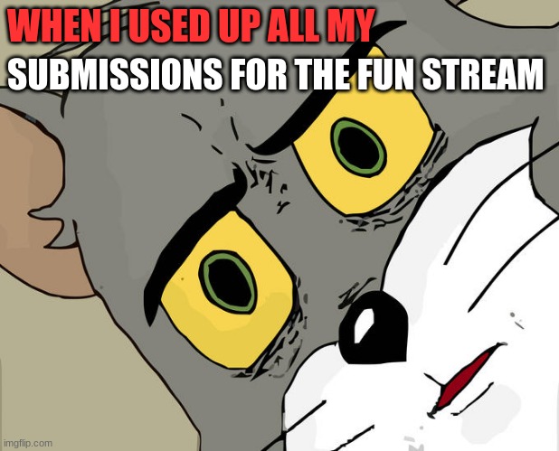 Lol this happens | WHEN I USED UP ALL MY; SUBMISSIONS FOR THE FUN STREAM | image tagged in memes,unsettled tom,fun stream,lol,submission,meme | made w/ Imgflip meme maker