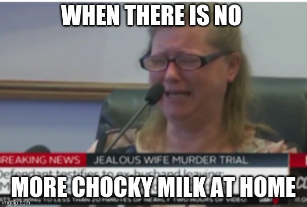 yeaaaaah | WHEN THERE IS NO; MORE CHOCKY MILK AT HOME | image tagged in yeet | made w/ Imgflip meme maker