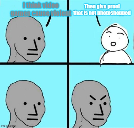 ViDeO gAmEs CaUsE vIoLeNtS! | I think video games cause violent; Then give proof that is not photoshopped | image tagged in npc meme | made w/ Imgflip meme maker