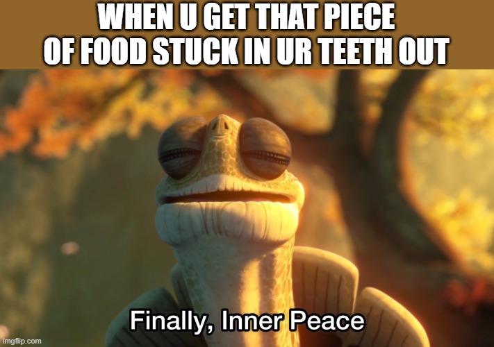 WHEN U GET THAT PIECE OF FOOD STUCK IN UR TEETH OUT | image tagged in memes | made w/ Imgflip meme maker