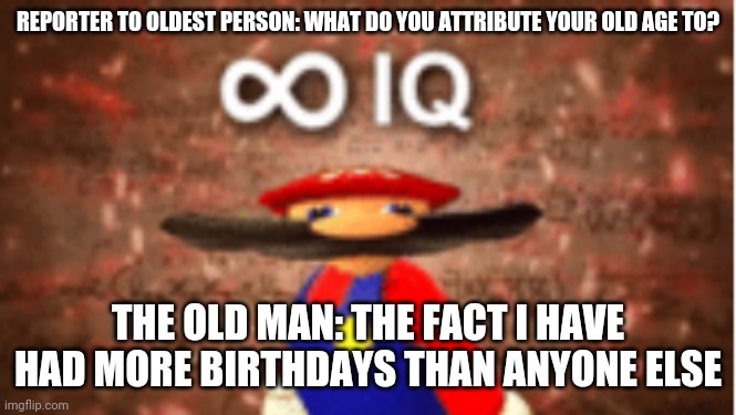 Infinite iq | REPORTER TO OLDEST PERSON: WHAT DO YOU ATTRIBUTE YOUR OLD AGE TO? THE OLD MAN: THE FACT I HAVE HAD MORE BIRTHDAYS THAN ANYONE ELSE | image tagged in infinite iq | made w/ Imgflip meme maker