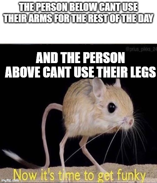 now its time to get funky | THE PERSON BELOW CANT USE THEIR ARMS FOR THE REST OF THE DAY; AND THE PERSON ABOVE CANT USE THEIR LEGS | made w/ Imgflip meme maker