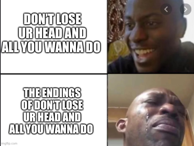 DON’T LOSE UR HEAD AND ALL YOU WANNA DO; THE ENDINGS OF DON’T LOSE UR HEAD AND ALL YOU WANNA DO | made w/ Imgflip meme maker