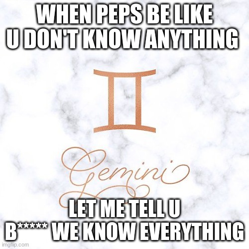 what peps think bout a Gemini | WHEN PEPS BE LIKE U DON'T KNOW ANYTHING; LET ME TELL U B***** WE KNOW EVERYTHING | image tagged in what peps think bout a gemini | made w/ Imgflip meme maker