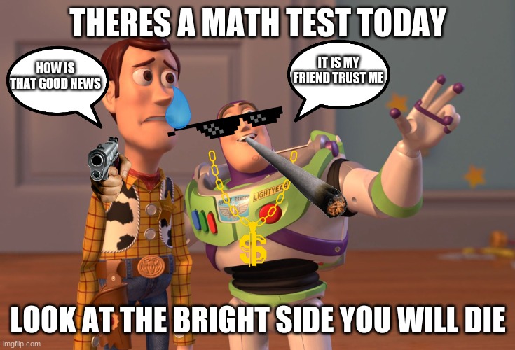 Good Bad News | THERES A MATH TEST TODAY; IT IS MY FRIEND TRUST ME; HOW IS THAT GOOD NEWS; LOOK AT THE BRIGHT SIDE YOU WILL DIE | image tagged in memes,x x everywhere | made w/ Imgflip meme maker