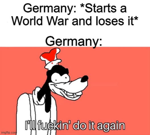 I'll do it again | Germany: *Starts a World War and loses it*; Germany: | image tagged in i'll do it again | made w/ Imgflip meme maker
