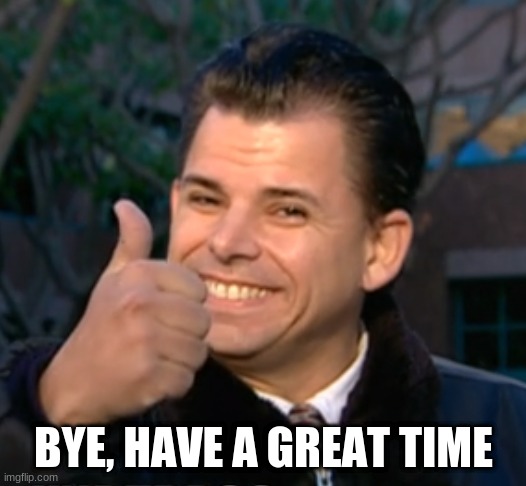 Bye have a wonderful time. | BYE, HAVE A GREAT TIME | image tagged in bye have a wonderful time | made w/ Imgflip meme maker