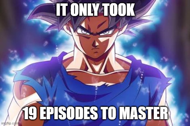 Goku ultra instinct | IT ONLY TOOK 19 EPISODES TO MASTER | image tagged in goku ultra instinct | made w/ Imgflip meme maker