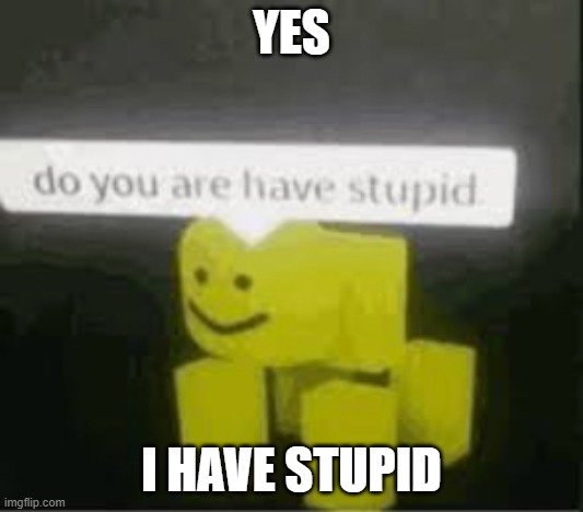 Im stupid | YES; I HAVE STUPID | image tagged in do you are have stupid | made w/ Imgflip meme maker