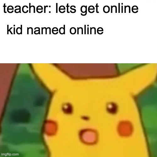 just a thought | teacher: lets get online; kid named online | image tagged in memes,surprised pikachu,grumpy cat says no to taylor swift as nyc global welcome ambas | made w/ Imgflip meme maker